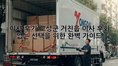 이사 후기: 고성군 거진읍 이사, 후회 없는 선택을 위한 완벽 가이드!